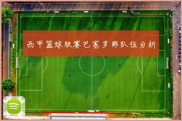 西甲篮球联赛巴塞罗那队伍分析