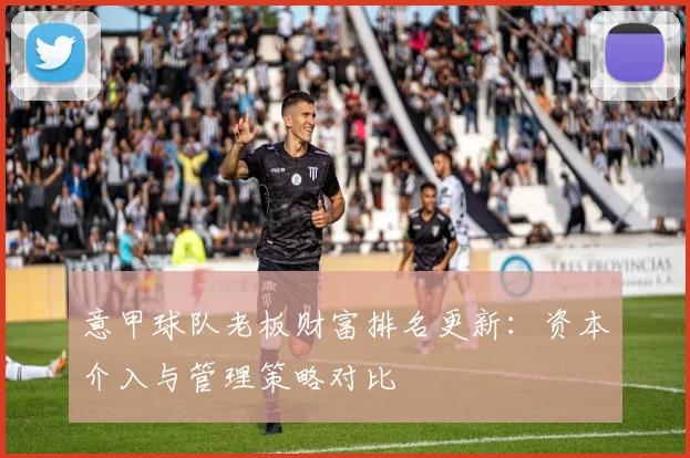 意甲球队老板财富排名更新：资本介入与管理策略对比
