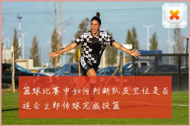 篮球比赛中如何判断队友空位是否适合立即传球完成投篮