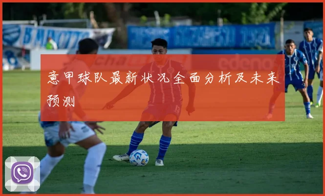 意甲球队最新状况全面分析及未来预测