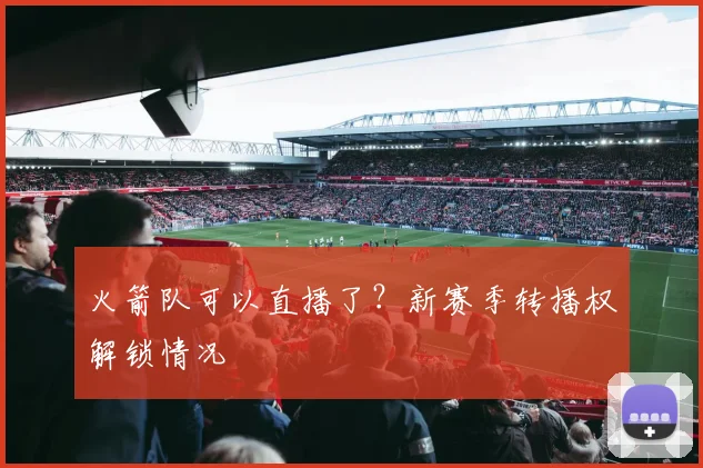 火箭队可以直播了？新赛季转播权解锁情况