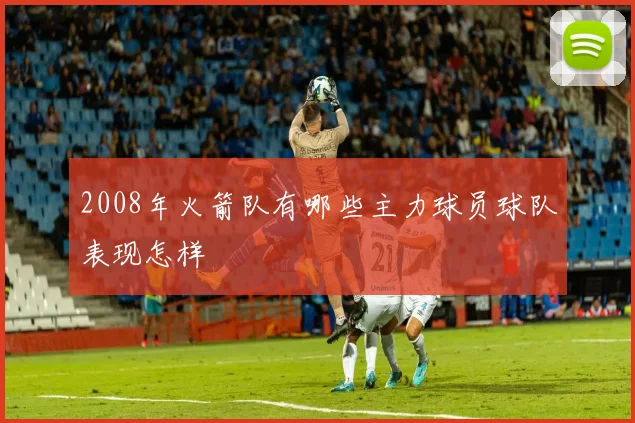 2008年火箭队有哪些主力球员球队表现怎样