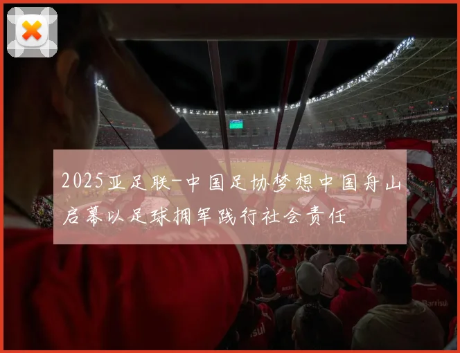 2025亚足联-中国足协梦想中国舟山启幕以足球拥军践行社会责任