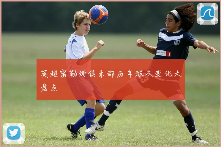 英超富勒姆俱乐部历年球衣变化大盘点