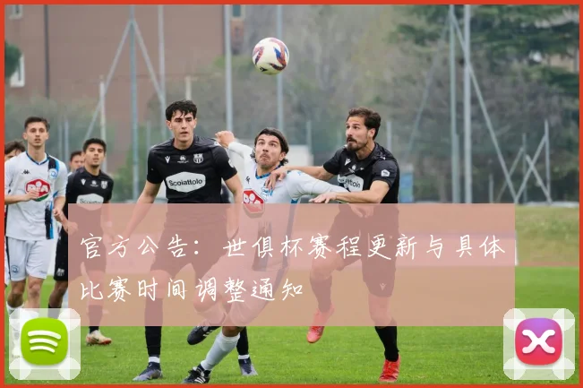 官方公告：世俱杯赛程更新与具体比赛时间调整通知