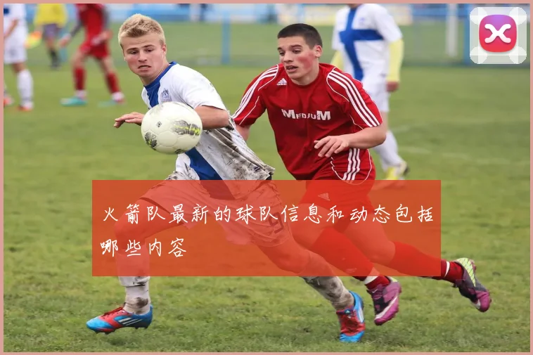 火箭队最新的球队信息和动态包括哪些内容