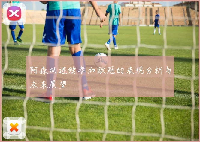 阿森纳连续参加欧冠的表现分析与未来展望