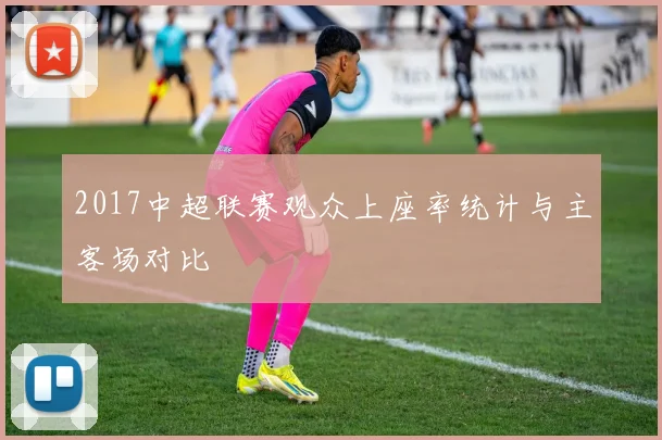 2017中超联赛观众上座率统计与主客场对比