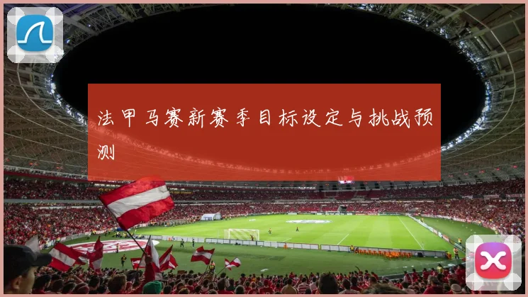 法甲马赛新赛季目标设定与挑战预测